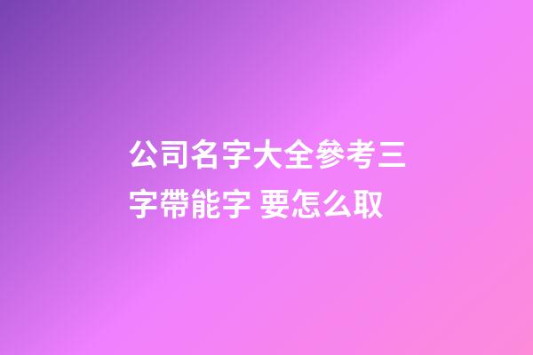 公司名字大全參考三字帶能字 要怎么取-第1張-公司起名-玄機(jī)派